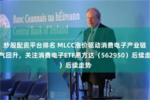 炒股配资平台排名 MLCC涨价驱动消费电子产业链景气回升，关注消费电子ETF易方达（562950）后续走势