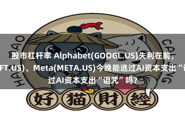 股市杠杆率 Alphabet(GOOGL.US)失利在前，微软(MSFT.US)、Meta(META.US)今晚能逃过AI资本支出“诅咒”吗？