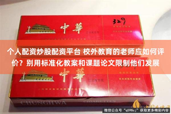 个人配资炒股配资平台 校外教育的老师应如何评价？别用标准化教案和课题论文限制他们发展