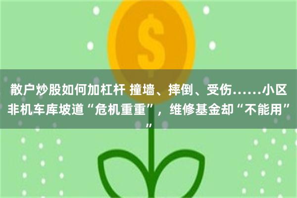 散户炒股如何加杠杆 撞墙、摔倒、受伤……小区非机车库坡道“危机重重”，维修基金却“不能用”