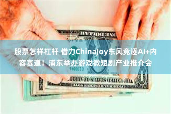 股票怎样杠杆 借力ChinaJoy东风竞逐AI+内容赛道！浦东举办游戏微短剧产业推介会