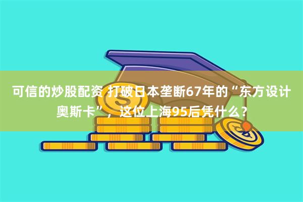 可信的炒股配资 打破日本垄断67年的“东方设计奥斯卡”，这位上海95后凭什么？
