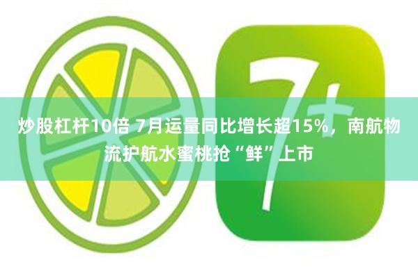 炒股杠杆10倍 7月运量同比增长超15%，南航物流护航水蜜桃抢“鲜”上市