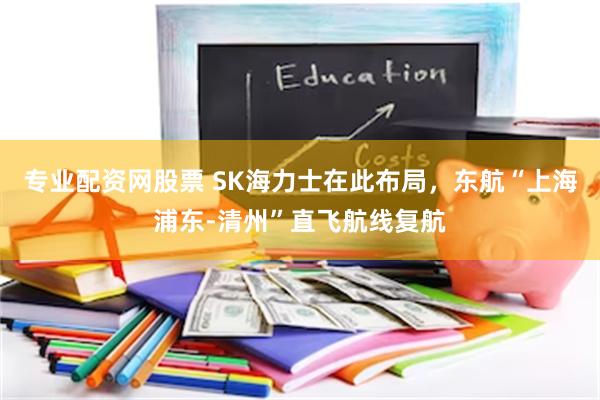 专业配资网股票 SK海力士在此布局，东航“上海浦东-清州”直飞航线复航