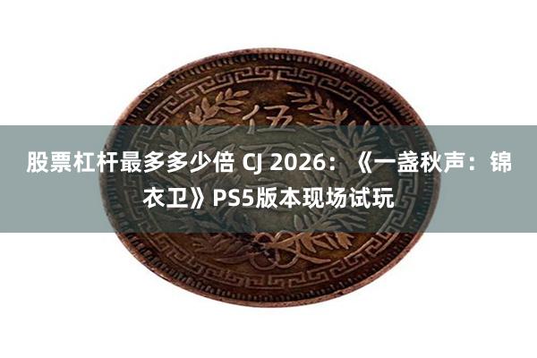 股票杠杆最多多少倍 CJ 2026：《一盏秋声：锦衣卫》PS5版本现场试玩