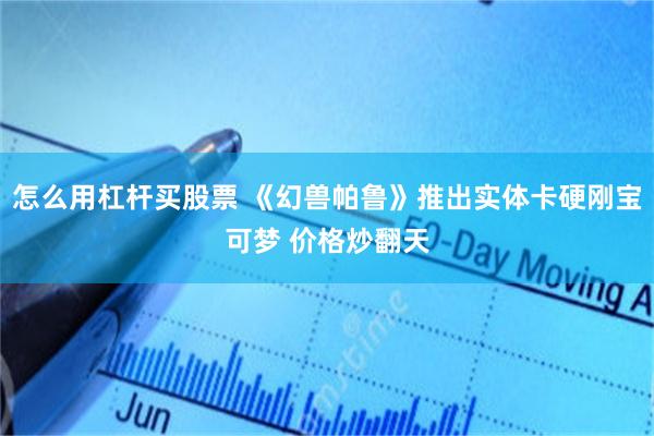 怎么用杠杆买股票 《幻兽帕鲁》推出实体卡硬刚宝可梦 价格炒翻天