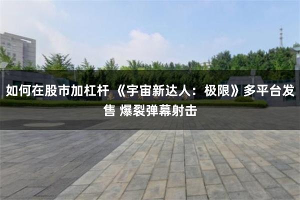 如何在股市加杠杆 《宇宙新达人：极限》多平台发售 爆裂弹幕射击