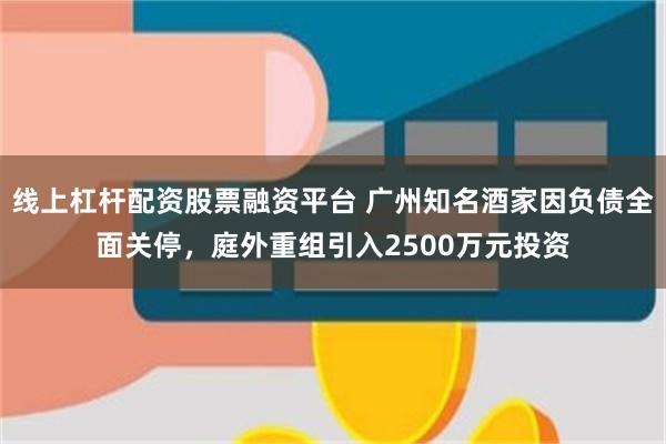 线上杠杆配资股票融资平台 广州知名酒家因负债全面关停，庭外重组引入2500万元投资
