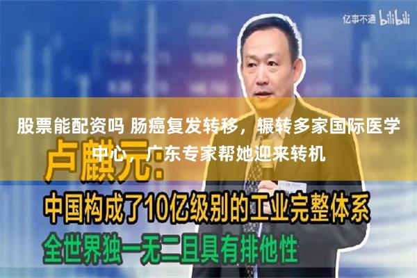股票能配资吗 肠癌复发转移，辗转多家国际医学中心，广东专家帮她迎来转机