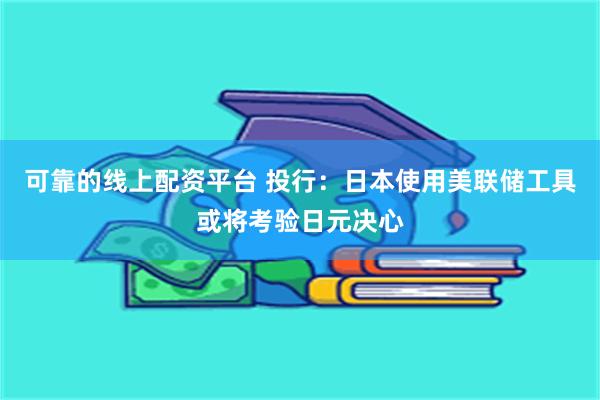 可靠的线上配资平台 投行：日本使用美联储工具或将考验日元决心