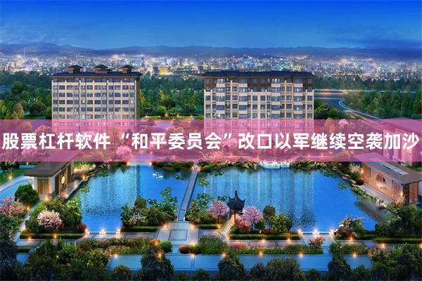 股票杠杆软件 “和平委员会”改口　以军继续空袭加沙