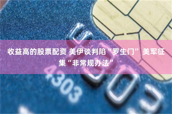 收益高的股票配资 美伊谈判陷“罗生门” 美军征集“非常规办法”