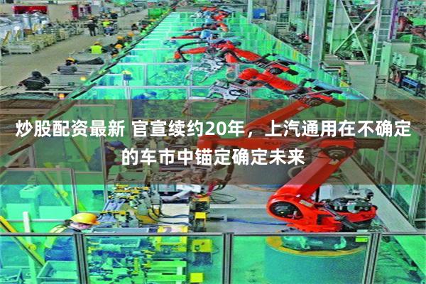 炒股配资最新 官宣续约20年,上汽通用在不确定的车市中锚定确定未来