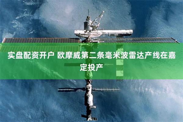 实盘配资开户 欧摩威第二条毫米波雷达产线在嘉定投产