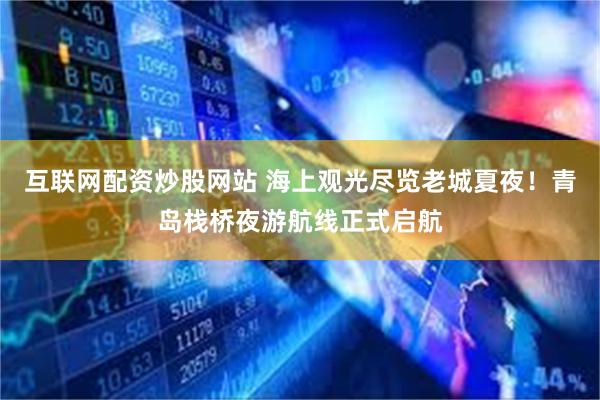互联网配资炒股网站 海上观光尽览老城夏夜！青岛栈桥夜游航线正式启航