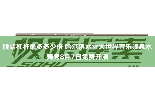 股票杠杆最多多少倍 哈尔滨冰雪大世界音乐喷泉水舞秀8月7日免费开演