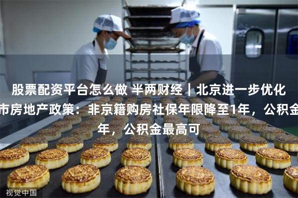 股票配资平台怎么做 半两财经｜北京进一步优化调整本市房地产政策：非京籍购房社保年限降至1年，公积金最高可