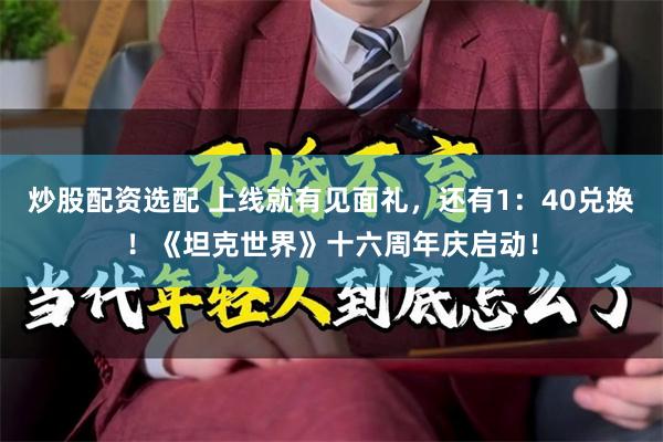 炒股配资选配 上线就有见面礼，还有1：40兑换！《坦克世界》十六周年庆启动！
