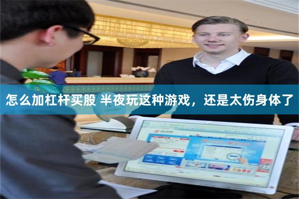 怎么加杠杆买股 半夜玩这种游戏，还是太伤身体了