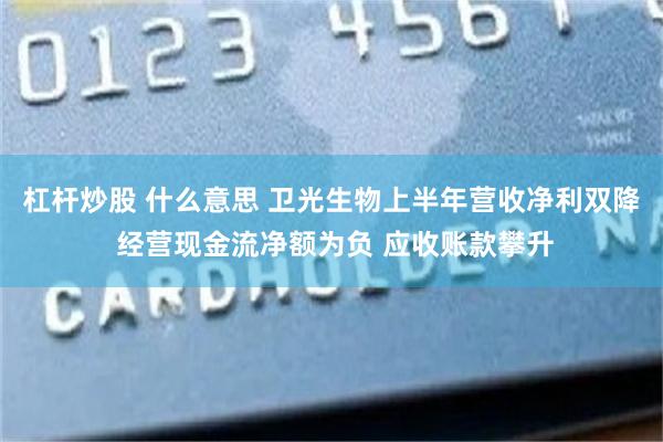杠杆炒股 什么意思 卫光生物上半年营收净利双降 经营现金流净额为负 应收账款攀升