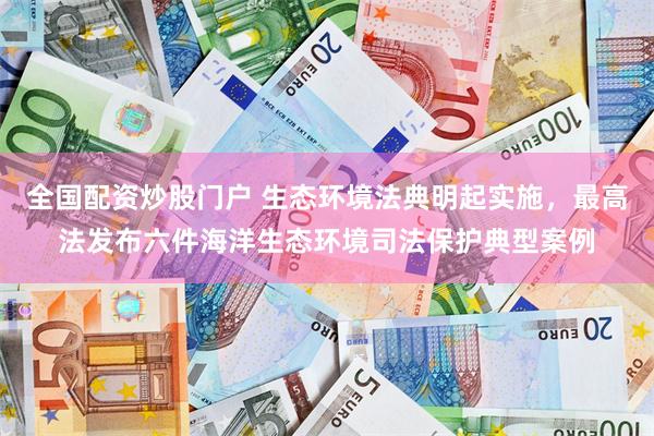 全国配资炒股门户 生态环境法典明起实施，最高法发布六件海洋生态环境司法保护典型案例