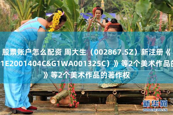 股票账户怎么配资 周大生（002867.SZ）新注册《套装（G1E2001404C&G1WA001325C）》等2个美术作品的著作权