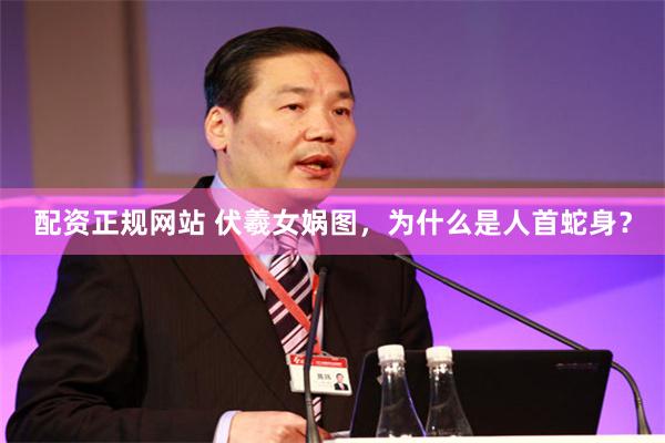 配资正规网站 伏羲女娲图，为什么是人首蛇身？