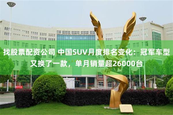 找股票配资公司 中国SUV月度排名变化：冠军车型又换了一款，单月销量超26000台