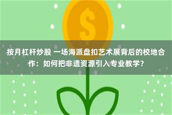 按月杠杆炒股 一场海派盘扣艺术展背后的校地合作：如何把非遗资源引入专业教学？