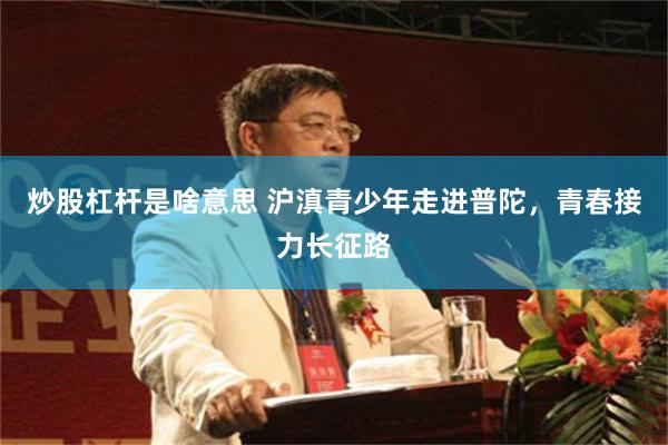 炒股杠杆是啥意思 沪滇青少年走进普陀，青春接力长征路