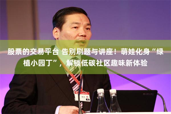 股票的交易平台 告别刷题与讲座！萌娃化身“绿植小园丁”，解锁低碳社区趣味新体验