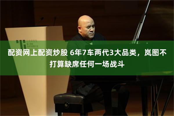 配资网上配资炒股 6年7车两代3大品类，岚图不打算缺席任何一场战斗