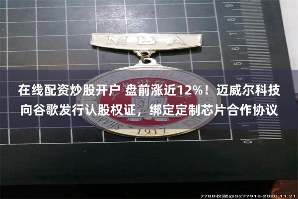 在线配资炒股开户 盘前涨近12%！迈威尔科技向谷歌发行认股权证，绑定定制芯片合作协议