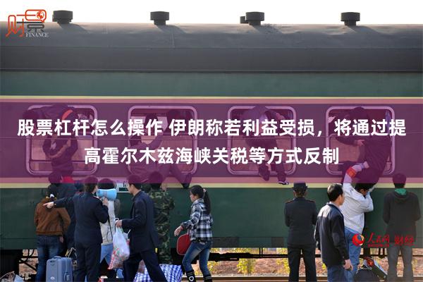 股票杠杆怎么操作 伊朗称若利益受损，将通过提高霍尔木兹海峡关税等方式反制