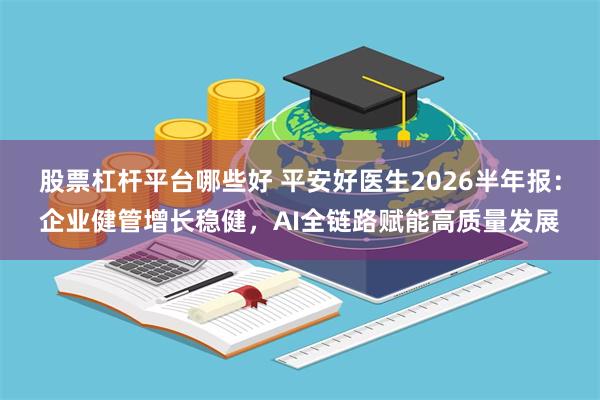 股票杠杆平台哪些好 平安好医生2026半年报：企业健管增长稳健，AI全链路赋能高质量发展