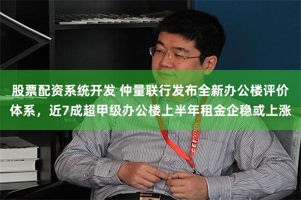 股票配资系统开发 仲量联行发布全新办公楼评价体系，近7成超甲级办公楼上半年租金企稳或上涨
