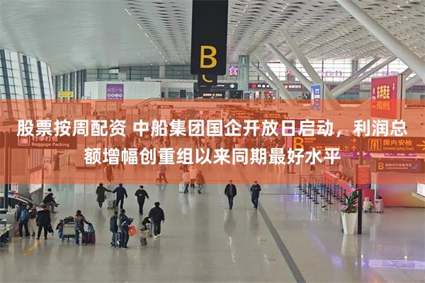 股票按周配资 中船集团国企开放日启动，利润总额增幅创重组以来同期最好水平