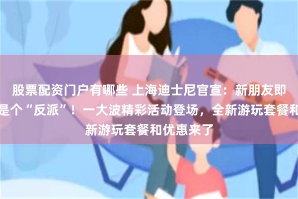 股票配资门户有哪些 上海迪士尼官宣：新朋友即将亮相，是个“反派”！一大波精彩活动登场，全新游玩套餐和优惠来了