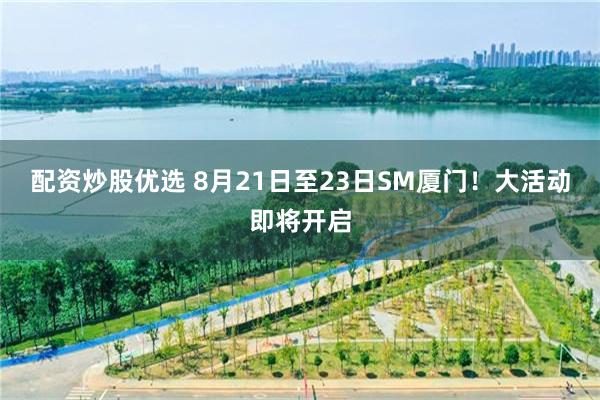 配资炒股优选 8月21日至23日SM厦门！大活动即将开启