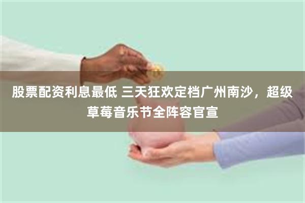 股票配资利息最低 三天狂欢定档广州南沙，超级草莓音乐节全阵容官宣