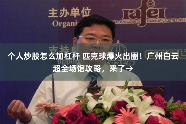 个人炒股怎么加杠杆 匹克球爆火出圈！广州白云超全场馆攻略，来了→