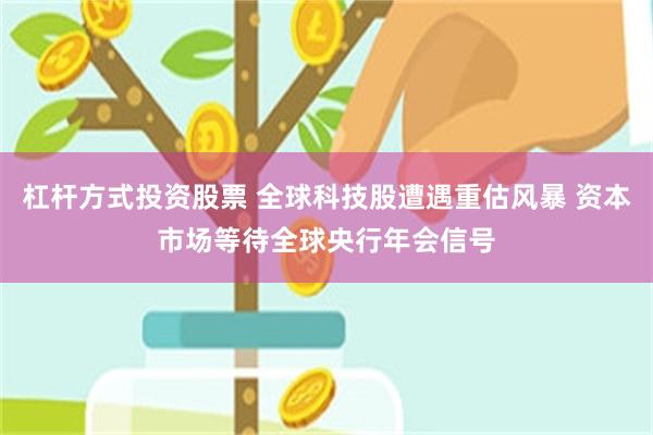 杠杆方式投资股票 全球科技股遭遇重估风暴 资本市场等待全球央行年会信号