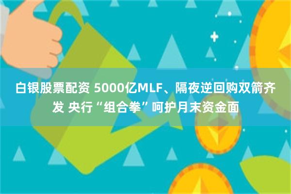 白银股票配资 5000亿MLF、隔夜逆回购双箭齐发 央行“组合拳”呵护月末资金面