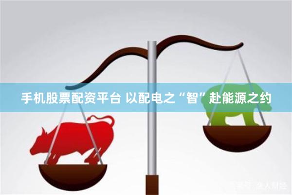 手机股票配资平台 以配电之“智”赴能源之约
