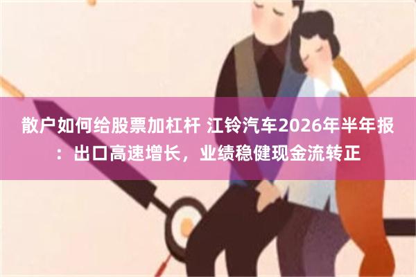 散户如何给股票加杠杆 江铃汽车2026年半年报：出口高速增长，业绩稳健现金流转正