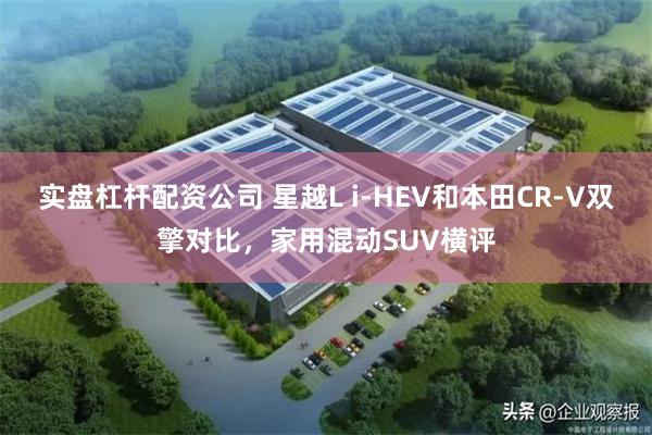 实盘杠杆配资公司 星越L i-HEV和本田CR-V双擎对比，家用混动SUV横评