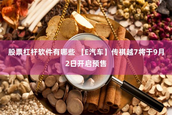 股票杠杆软件有哪些 【E汽车】传祺越7将于9月2日开启预售