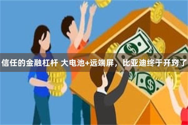 信任的金融杠杆 大电池+远端屏，比亚迪终于开窍了