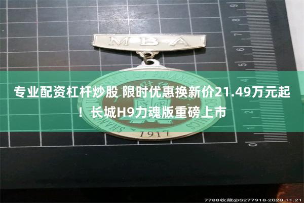专业配资杠杆炒股 限时优惠换新价21.49万元起！长城H9力魂版重磅上市