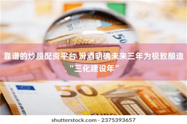靠谱的炒股配资平台 汾酒明确未来三年为极致酿造“三化建设年”